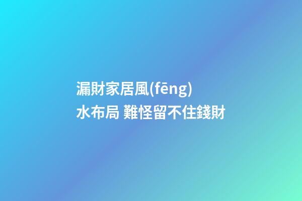 漏財家居風(fēng)水布局 難怪留不住錢財